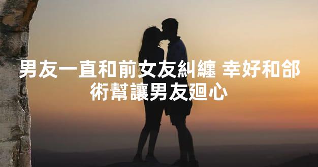 男友一直和前女友糾纏 幸好和郃術幫讓男友廻心